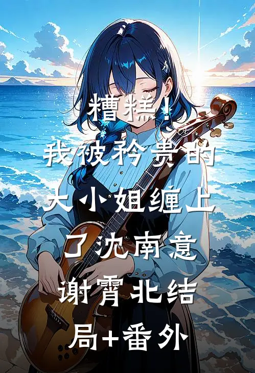糟糕！我被矜贵的大小姐缠上了沈南意谢霄北结局+番外
