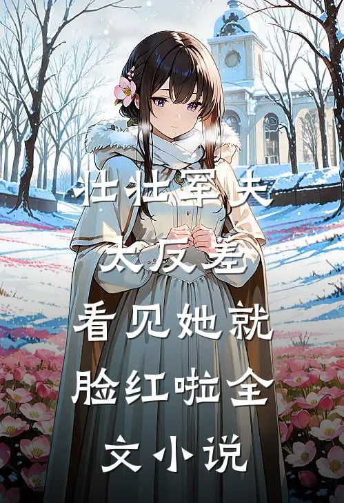 壮壮军夫太反差，看见她就脸红啦全文小说