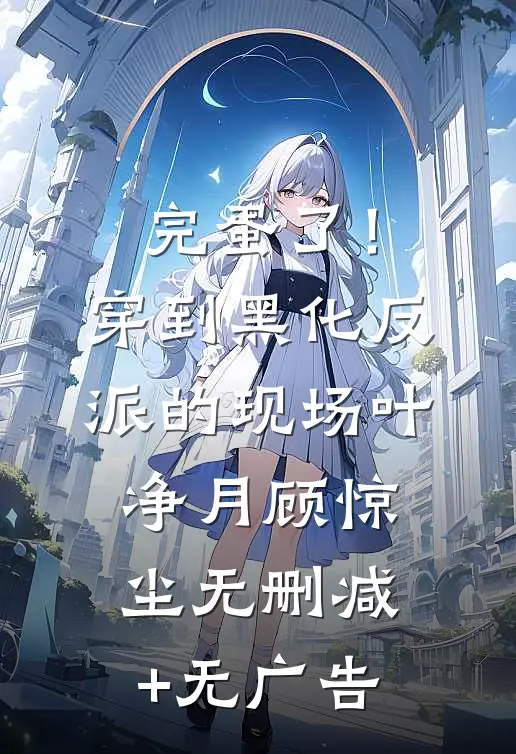 完蛋了！穿到黑化反派的现场叶净月顾惊尘无删减+无广告
