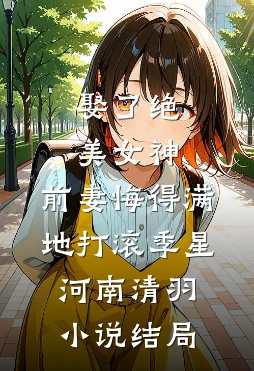 娶了绝美女神，前妻悔得满地打滚季星河南清羽小说结局