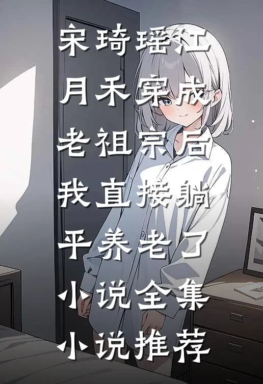 宋琦瑶江月禾(穿成老祖宗后,我直接躺平养老了小说)全集小说推荐