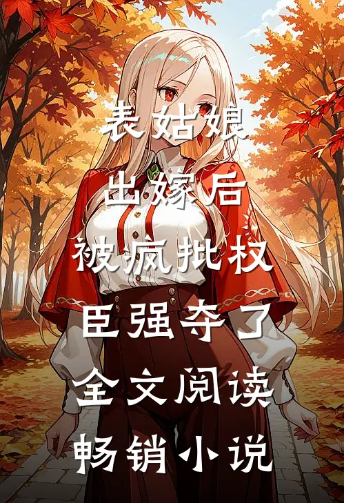 表姑娘出嫁后,被疯批权臣强夺了全文阅读畅销小说