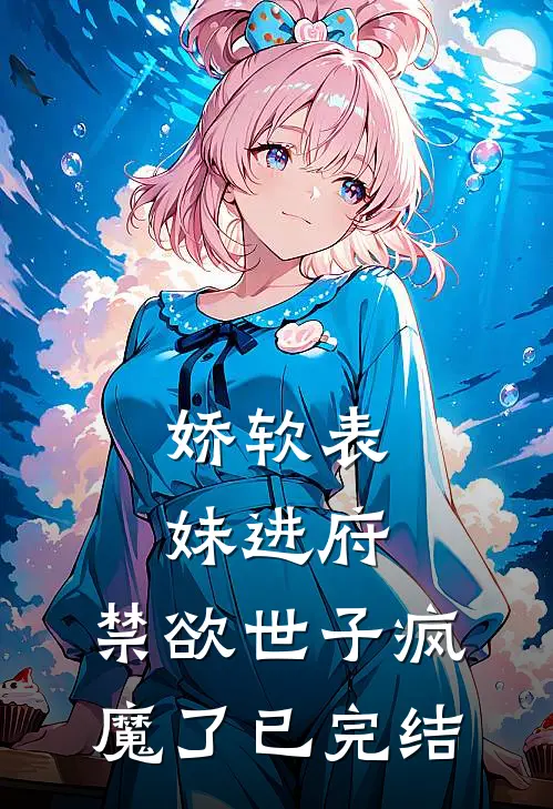娇软表妹进府：禁欲世子疯魔了已完结