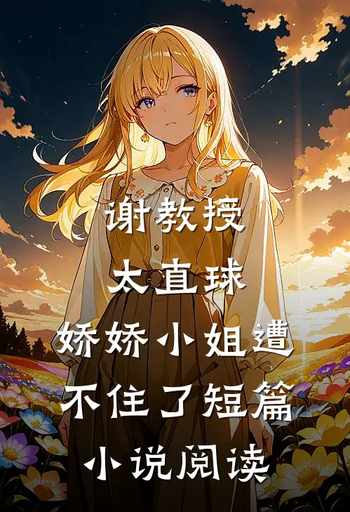谢教授太直球，娇娇小姐遭不住了短篇小说阅读
