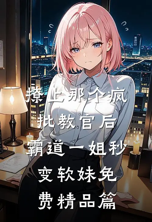 撩上那个疯批教官后,霸道一姐秒变软妹免费精品篇