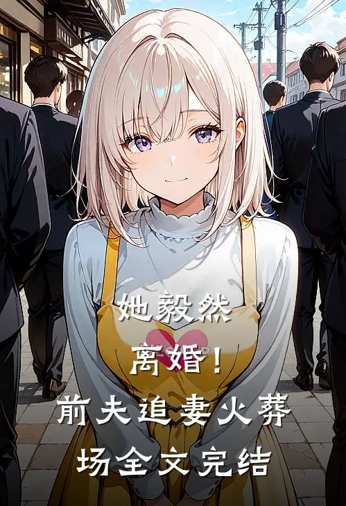 她毅然离婚！前夫追妻火葬场全文完结