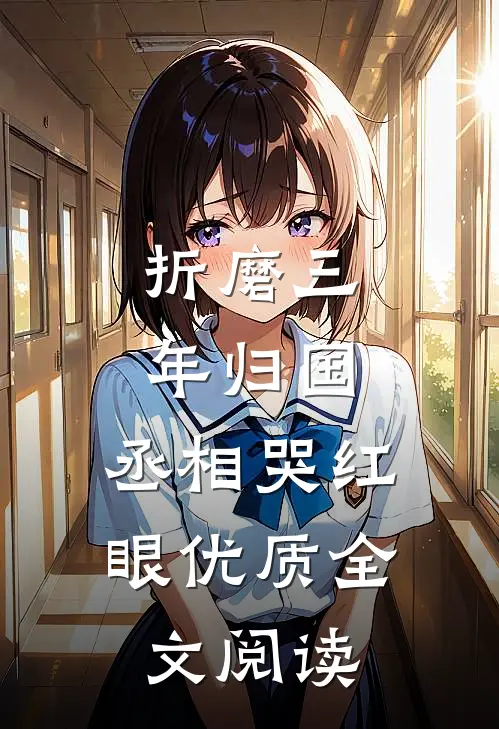 折磨三年归国，丞相哭红眼优质全文阅读