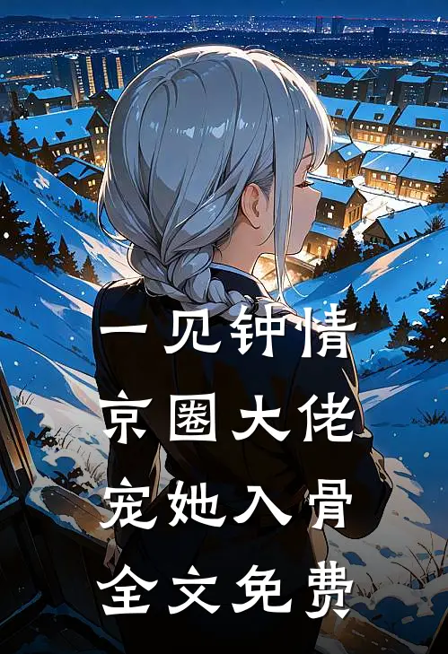 一见钟情，京圈大佬宠她入骨全文免费