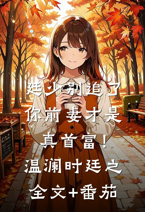 廷少别追了，你前妻才是真首富！温澜时廷之全文+番茄