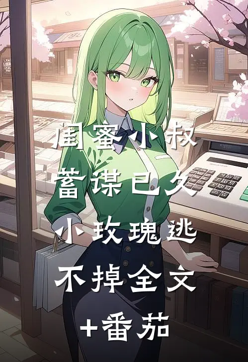 闺蜜小叔蓄谋已久，小玫瑰逃不掉全文+番茄