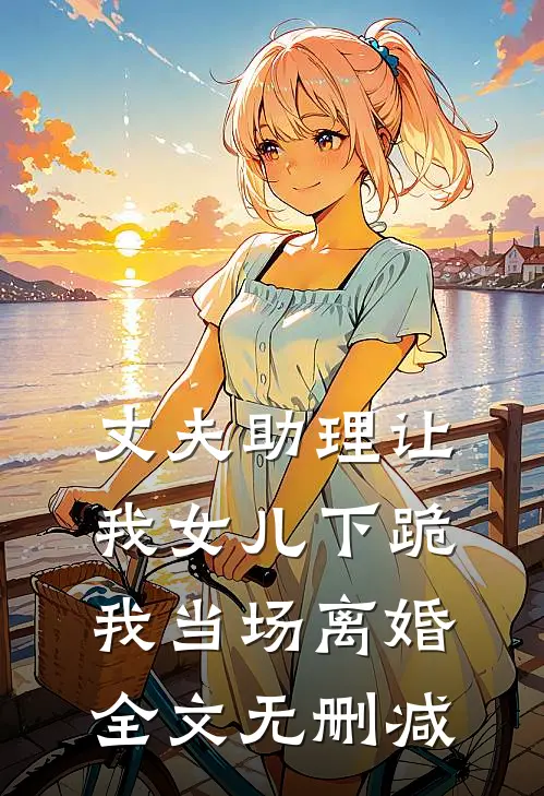 丈夫助理让我女儿下跪，我当场离婚全文无删减