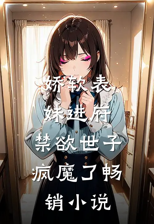 娇软表妹进府禁欲世子疯魔了畅销