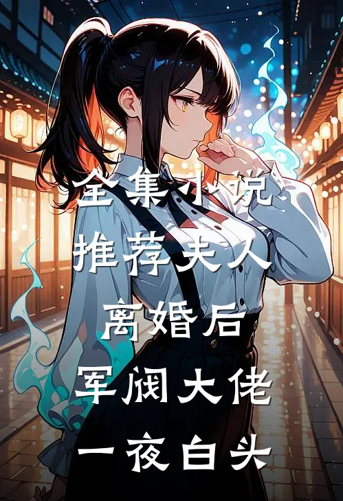 全集小说推荐夫人离婚后,军阀大佬一夜白头
