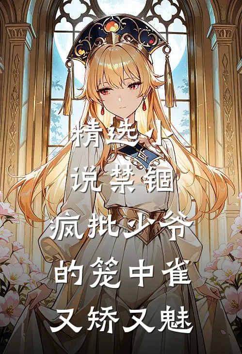 精选小说禁锢：疯批少爷的笼中雀又矫又魅