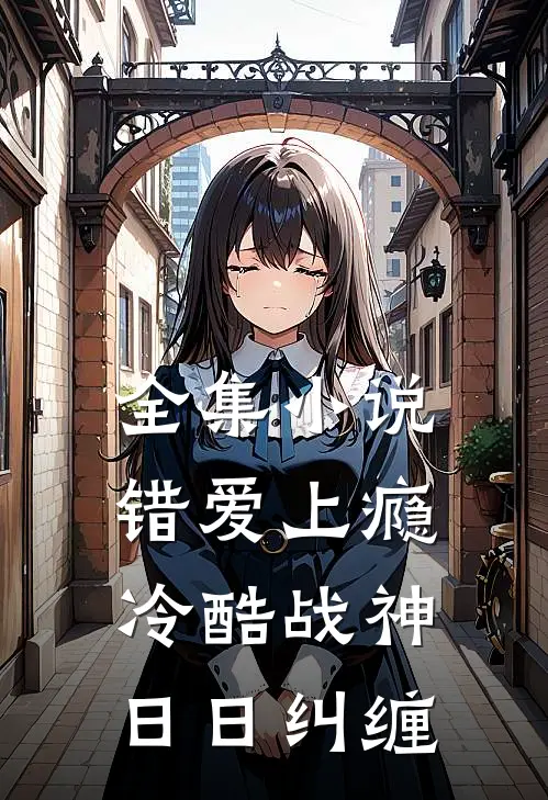 全集小说错爱上瘾，冷酷战神日日纠缠