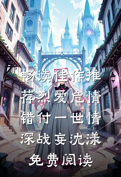 畅读佳作推荐烈爱危情:错付一世情深战妄沈漾免费阅读