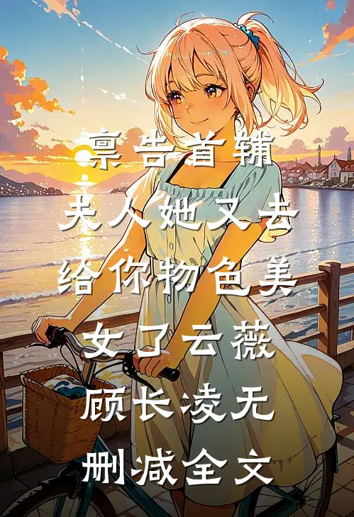 禀告首辅，夫人她又去给你物色美女了云薇顾长凌无删减全文
