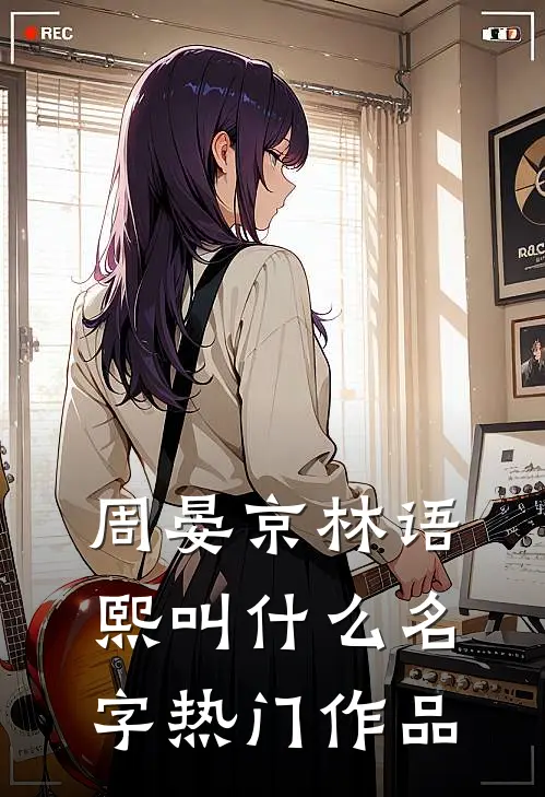 周晏京林语熙叫什么名字热门作品