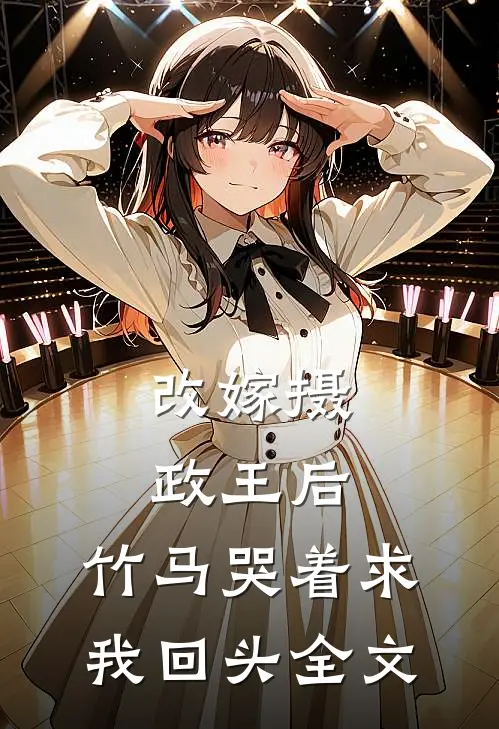 改嫁摄政王后，竹马哭着求我回头全文