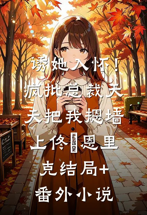 诱她入怀！疯批总裁天天把我摁墙上佟嬅恩里克结局+番外小说