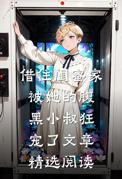 借住闺蜜家，被她的腹黑小叔狂宠了文章精选阅读