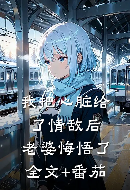 我把心脏给了情敌后，老婆悔悟了全文+番茄