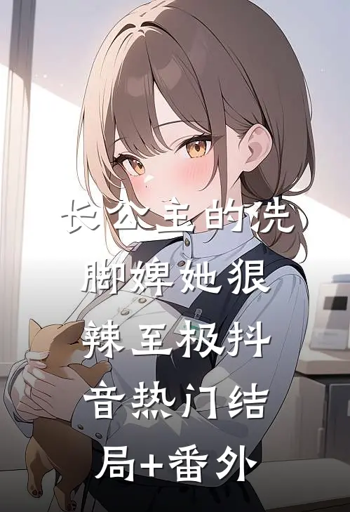长公主的洗脚婢她狠辣至极抖音热门结局+番外