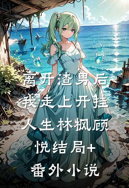 离开渣男后，我走上开挂人生林枫顾悦结局+番外小说