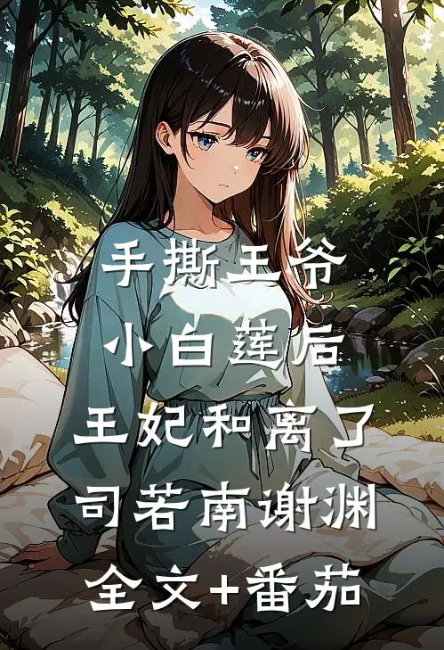 手撕王爷小白莲后，王妃和离了司若南谢渊全文+番茄
