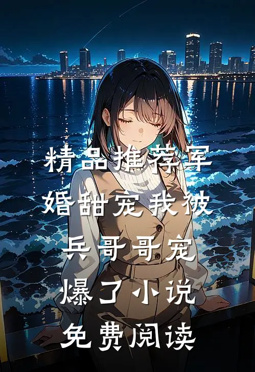 精品推荐军婚甜宠我被兵哥哥宠爆了小说免费阅读