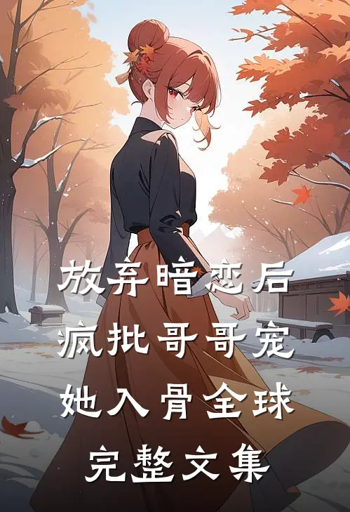 放弃暗恋后，疯批哥哥宠她入骨全球完整文集