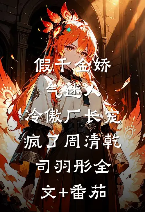 假千金娇气迷人，冷傲厂长宠疯了周清乾司羽彤全文+番茄