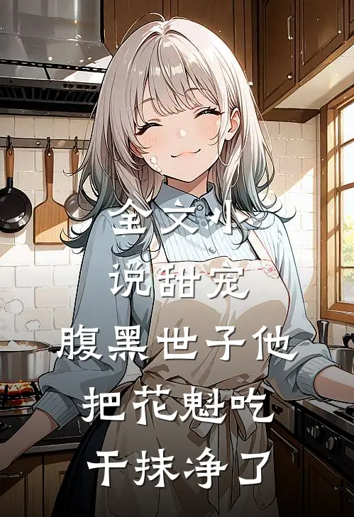 全文小说甜宠：腹黑世子他把花魁吃干抹净了