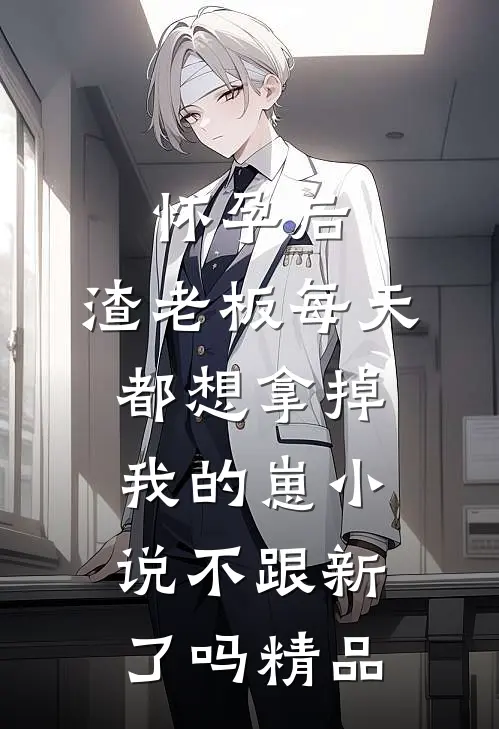 怀孕后,渣老板每天都想拿掉我的崽小说不跟新了吗精品