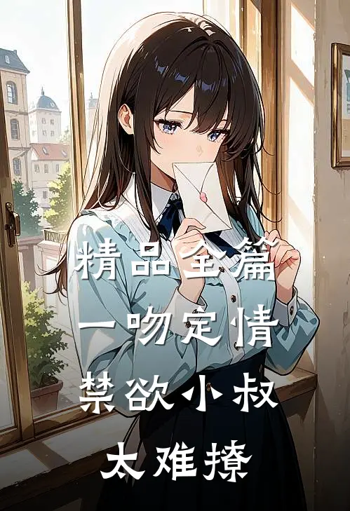 精品全篇一吻定情：禁欲小叔太难撩
