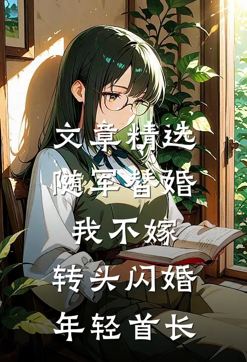 文章精选随军替婚我不嫁，转头闪婚年轻首长