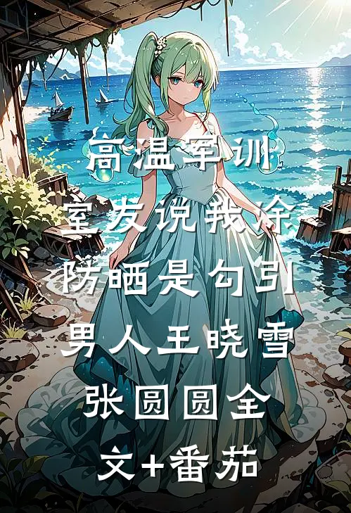 高温军训，室友说我涂防晒是勾引男人王晓雪张圆圆全文+番茄