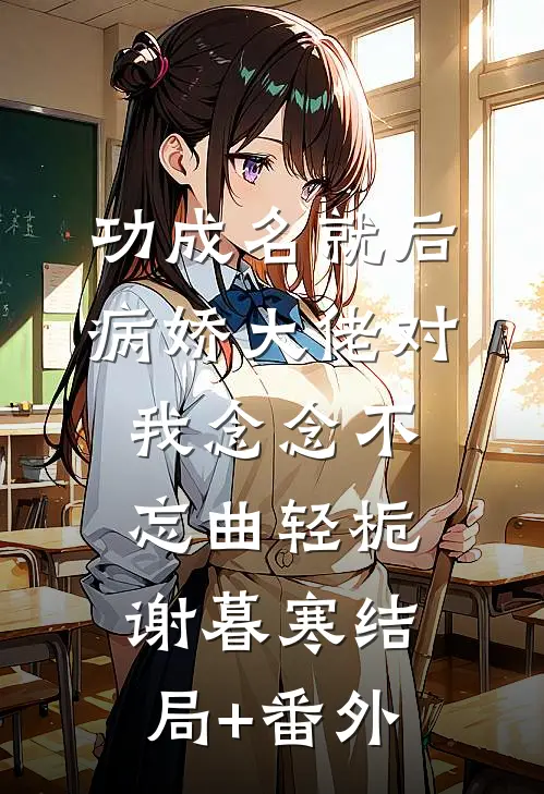 功成名就后，病娇大佬对我念念不忘曲轻栀谢暮寒结局+番外