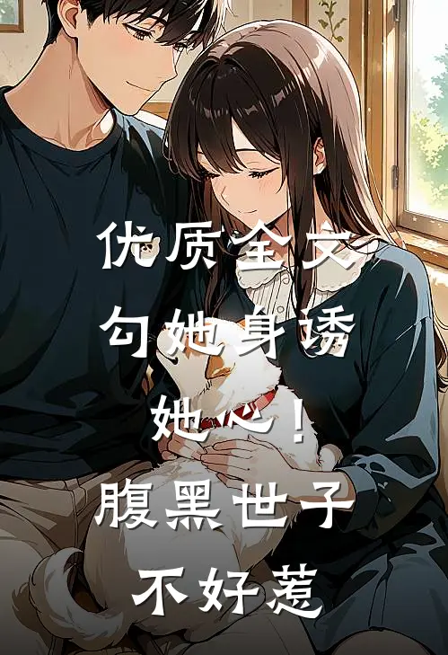 优质全文勾她身诱她心！腹黑世子不好惹