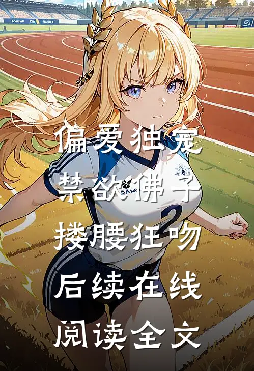 偏爱独宠，禁欲佛子搂腰狂吻后续在线阅读全文