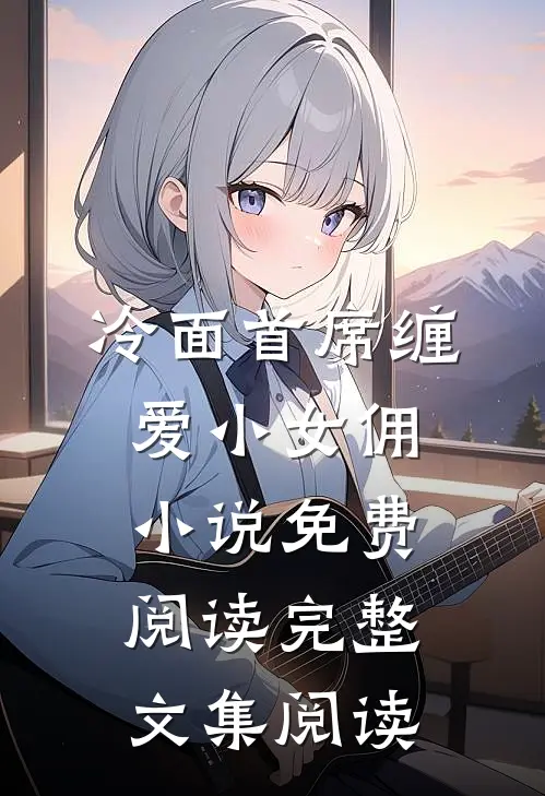 冷面首席缠爱小女佣小说免费阅读完整文集阅读
