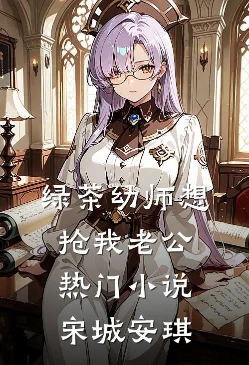 绿茶幼师想抢我老公热门小说宋城安琪