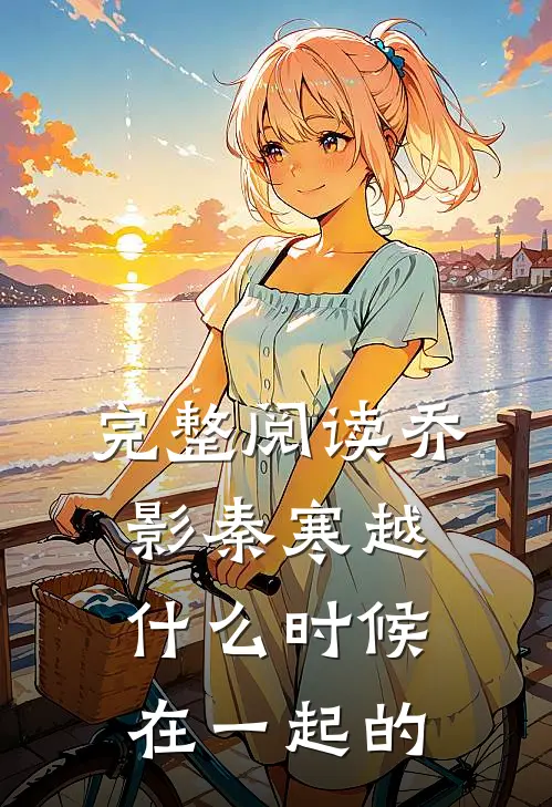 完整阅读乔影秦寒越什么时候在一起的