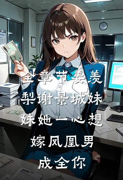 全章节姜羡梨谢景城《妹妹她一心想嫁凤凰男,成全你》