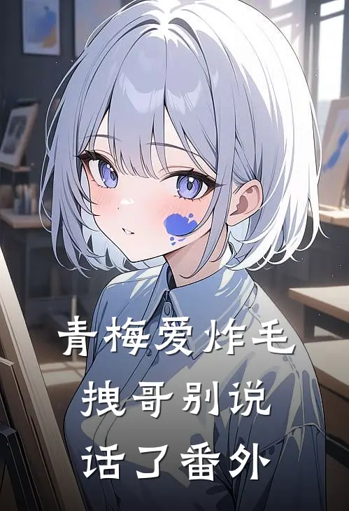 青梅爱炸毛,拽哥别说话了 番外免费阅读