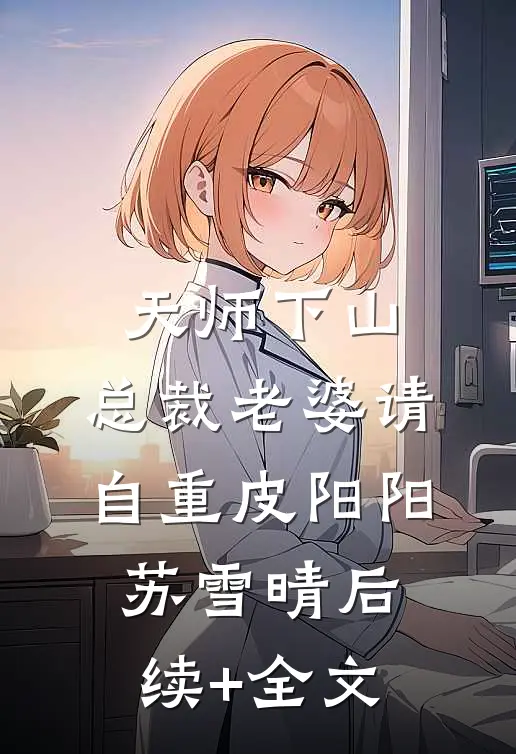 天师下山，总裁老婆请自重皮阳阳苏雪晴后续+全文