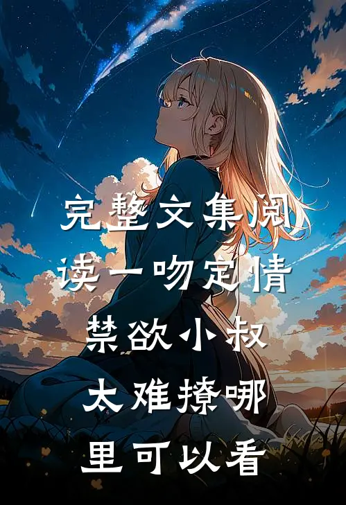 完整文集阅读一吻定情禁欲小叔太难撩哪里可以看
