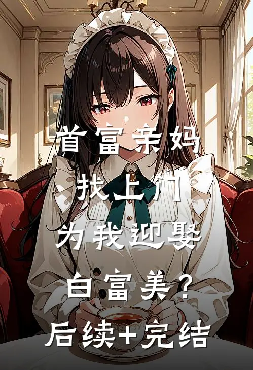 首富亲妈找上门，为我迎娶白富美？后续+完结