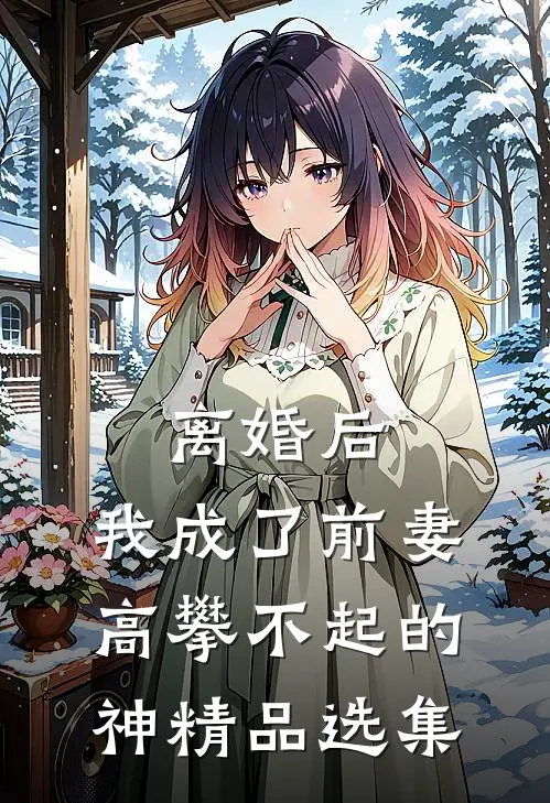 离婚后，我成了前妻高攀不起的神精品选集