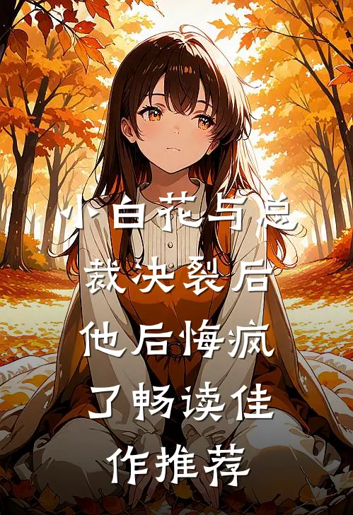 小白花与总裁决裂后，他后悔疯了畅读佳作推荐